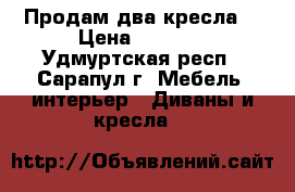 Продам два кресла. › Цена ­ 1 500 - Удмуртская респ., Сарапул г. Мебель, интерьер » Диваны и кресла   